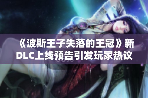 《波斯王子失落的王冠》新DLC上线预告引发玩家热议