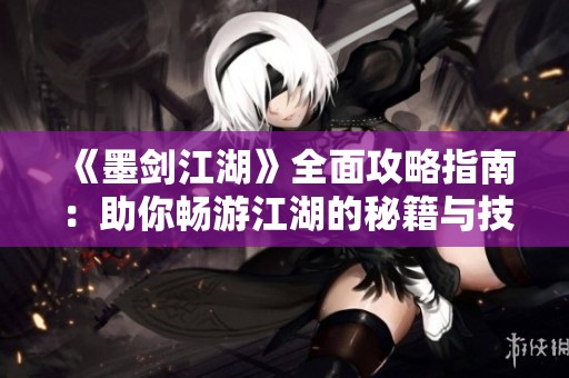 《墨剑江湖》全面攻略指南：助你畅游江湖的秘籍与技巧