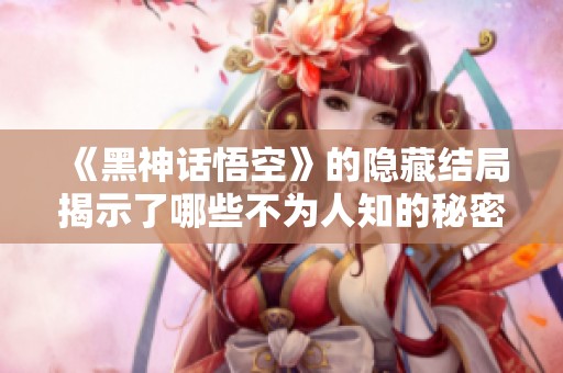 《黑神话悟空》的隐藏结局揭示了哪些不为人知的秘密与玄机