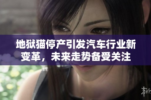 地狱猫停产引发汽车行业新变革，未来走势备受关注