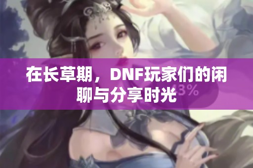 在长草期，DNF玩家们的闲聊与分享时光