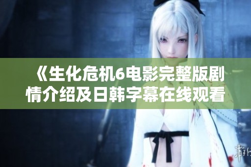 《生化危机6电影完整版剧情介绍及日韩字幕在线观看方式》
