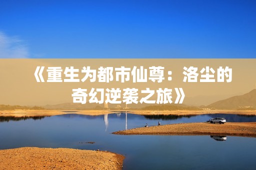 《重生为都市仙尊：洛尘的奇幻逆袭之旅》