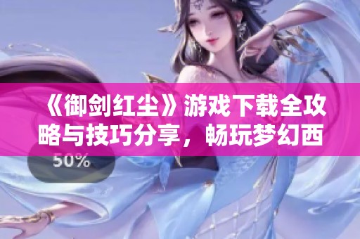 《御剑红尘》游戏下载全攻略与技巧分享，畅玩梦幻西游手游