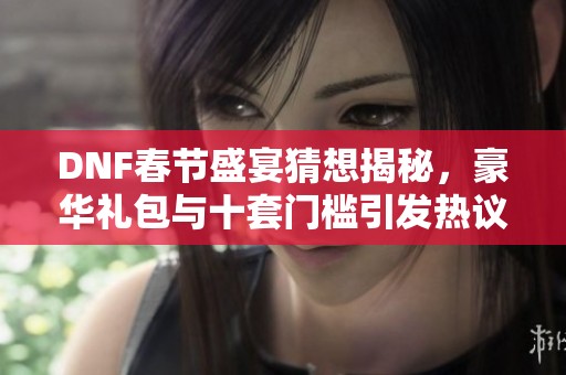 DNF春节盛宴猜想揭秘，豪华礼包与十套门槛引发热议