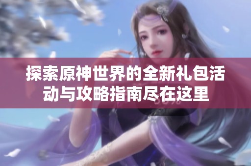 探索原神世界的全新礼包活动与攻略指南尽在这里
