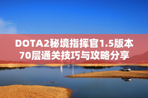 DOTA2秘境指挥官1.5版本70层通关技巧与攻略分享