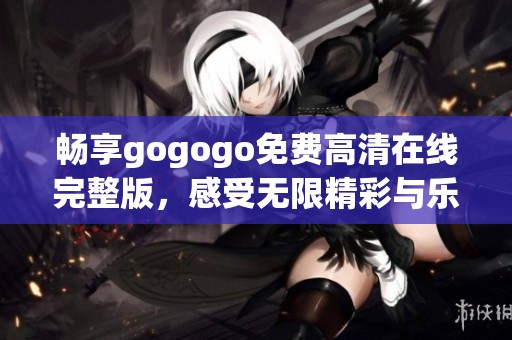畅享gogogo免费高清在线完整版，感受无限精彩与乐趣