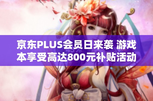 京东PLUS会员日来袭 游戏本享受高达800元补贴活动