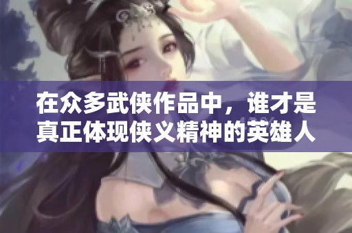 在众多武侠作品中，谁才是真正体现侠义精神的英雄人物