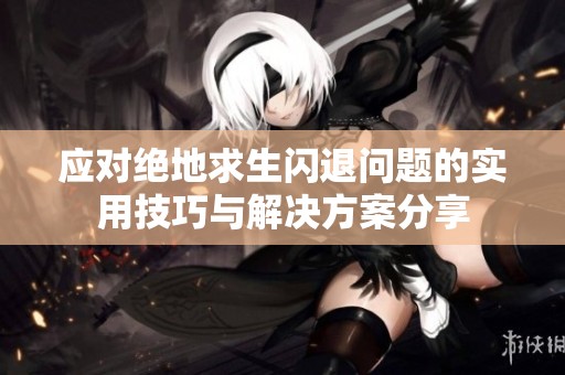 应对绝地求生闪退问题的实用技巧与解决方案分享