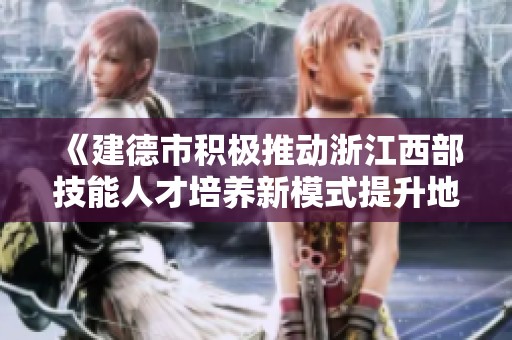《建德市积极推动浙江西部技能人才培养新模式提升地区人力资源质量》