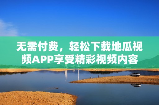 无需付费，轻松下载地瓜视频APP享受精彩视频内容