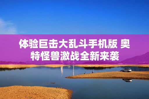 体验巨击大乱斗手机版 奥特怪兽激战全新来袭