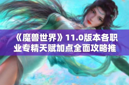 《魔兽世界》11.0版本各职业专精天赋加点全面攻略推荐