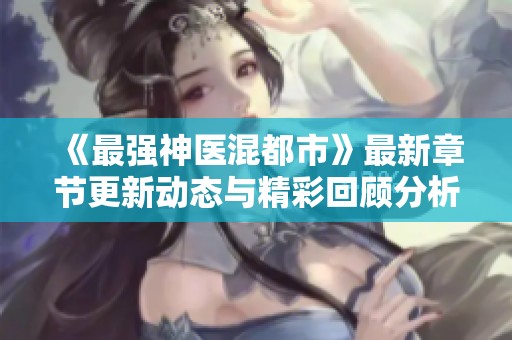 《最强神医混都市》最新章节更新动态与精彩回顾分析