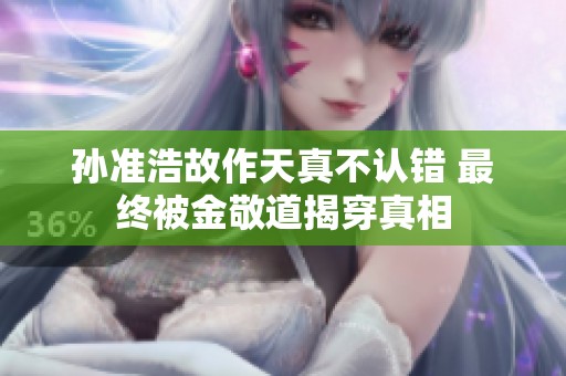 孙准浩故作天真不认错 最终被金敬道揭穿真相