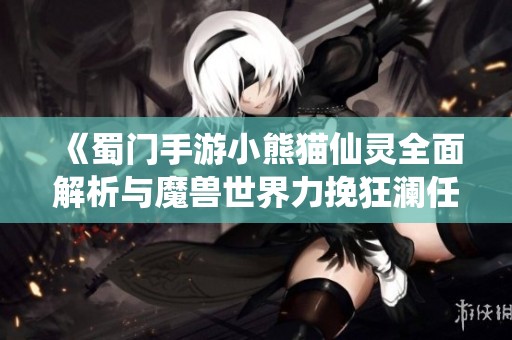 《蜀门手游小熊猫仙灵全面解析与魔兽世界力挽狂澜任务指南》