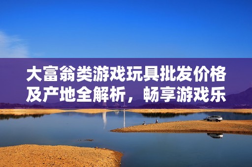 大富翁类游戏玩具批发价格及产地全解析，畅享游戏乐趣