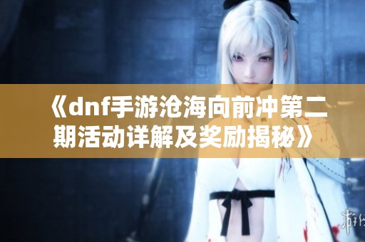 《dnf手游沧海向前冲第二期活动详解及奖励揭秘》