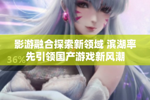 影游融合探索新领域 滨湖率先引领国产游戏新风潮