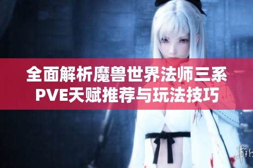 全面解析魔兽世界法师三系PVE天赋推荐与玩法技巧
