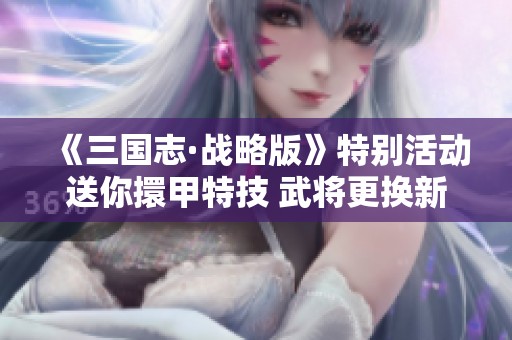 《三国志·战略版》特别活动送你擐甲特技 武将更换新技能机会来袭