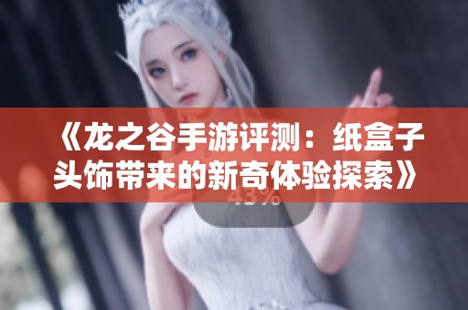 《龙之谷手游评测：纸盒子头饰带来的新奇体验探索》