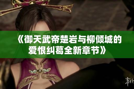《御天武帝楚岩与柳倾城的爱恨纠葛全新章节》