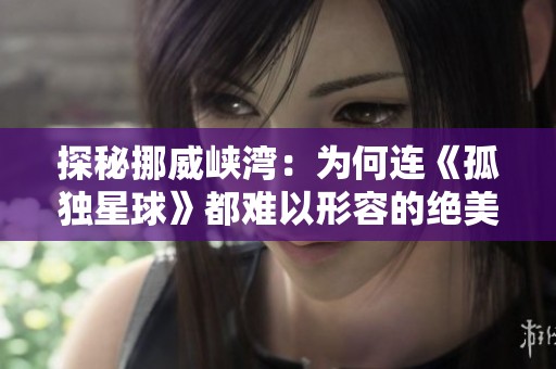 探秘挪威峡湾：为何连《孤独星球》都难以形容的绝美风光