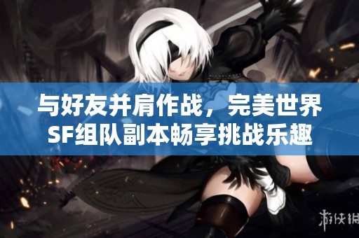 与好友并肩作战，完美世界SF组队副本畅享挑战乐趣
