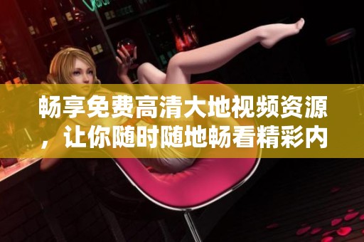畅享免费高清大地视频资源，让你随时随地畅看精彩内容