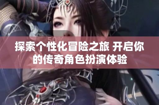 探索个性化冒险之旅 开启你的传奇角色扮演体验