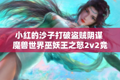 小红的沙子打破盗贼阴谋 魔兽世界巫妖王之怒2v2竞技场攻略解析