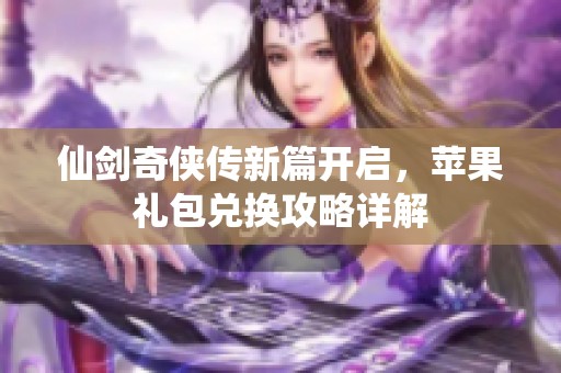 仙剑奇侠传新篇开启，苹果礼包兑换攻略详解