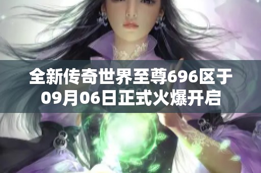 全新传奇世界至尊696区于09月06日正式火爆开启