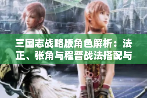 三国志战略版角色解析：法正、张角与程普战法搭配与加点策略推荐