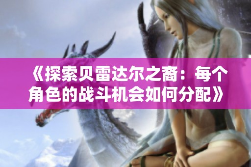 《探索贝雷达尔之裔：每个角色的战斗机会如何分配》