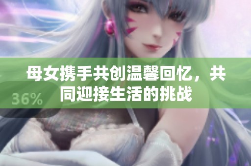 母女携手共创温馨回忆，共同迎接生活的挑战