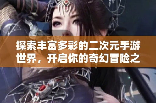 探索丰富多彩的二次元手游世界，开启你的奇幻冒险之旅