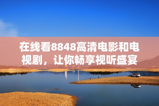 在线看8848高清电影和电视剧，让你畅享视听盛宴