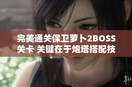 完美通关保卫萝卜2BOSS关卡 关键在于炮塔搭配技巧