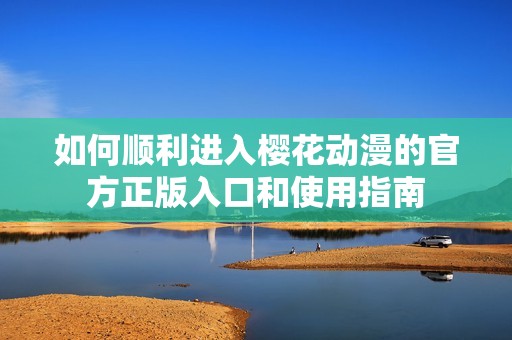 如何顺利进入樱花动漫的官方正版入口和使用指南