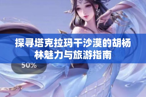 探寻塔克拉玛干沙漠的胡杨林魅力与旅游指南