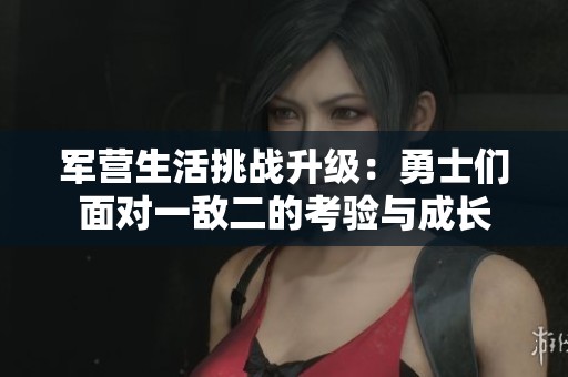 军营生活挑战升级：勇士们面对一敌二的考验与成长