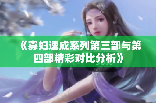 《寡妇速成系列第三部与第四部精彩对比分析》