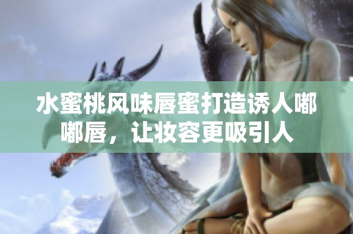 水蜜桃风味唇蜜打造诱人嘟嘟唇，让妆容更吸引人