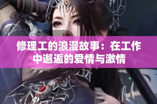 修理工的浪漫故事：在工作中邂逅的爱情与激情
