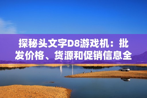 探秘头文字D8游戏机：批发价格、货源和促销信息全解析