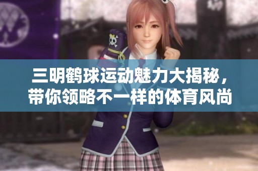 三明鹤球运动魅力大揭秘，带你领略不一样的体育风尚